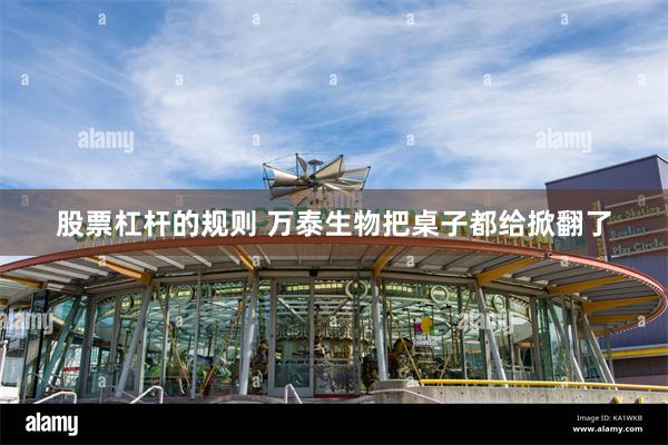 股票杠杆的规则 万泰生物把桌子都给掀翻了
