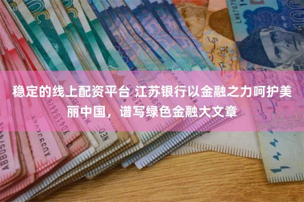 稳定的线上配资平台 江苏银行以金融之力呵护美丽中国，谱写绿色金融大文章