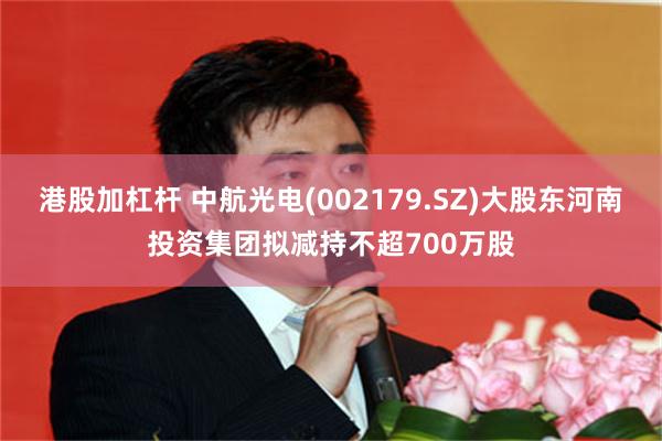 港股加杠杆 中航光电(002179.SZ)大股东河南投资集团拟减持不超700万股