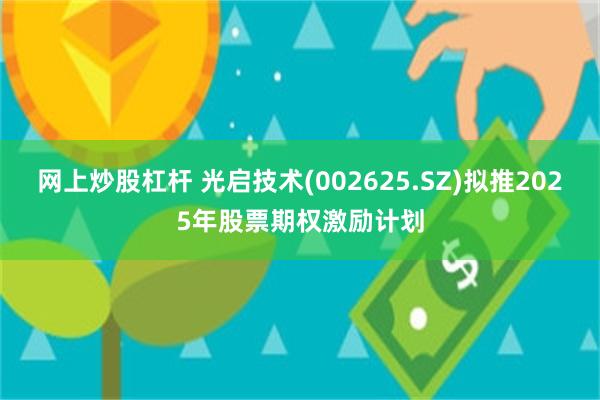 网上炒股杠杆 光启技术(002625.SZ)拟推2025年股票期权激励计划