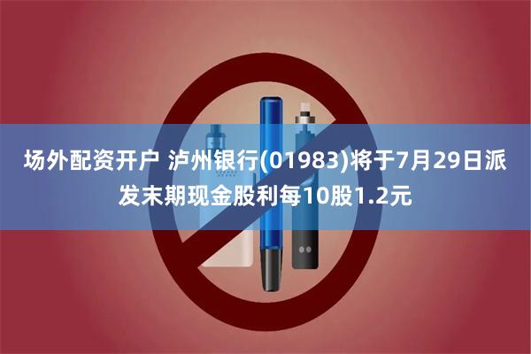 场外配资开户 泸州银行(01983)将于7月29日派发末期现金股利每10股1.2元