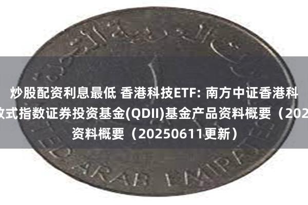 炒股配资利息最低 香港科技ETF: 南方中证香港科技交易型开放式指数证券投资基金(QDII)基金产品资料概要(20250611更新)