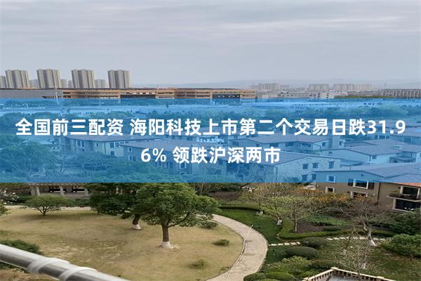 全国前三配资 海阳科技上市第二个交易日跌31.96% 领跌沪深两市