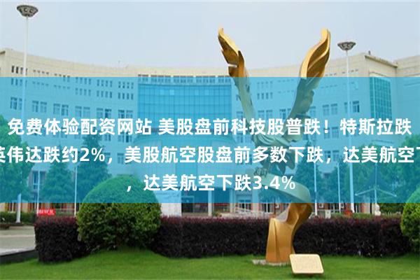免费体验配资网站 美股盘前科技股普跌！特斯拉跌约3%，英伟达跌约2%，美股航空股盘前多数下跌，达美航空下跌3.4%