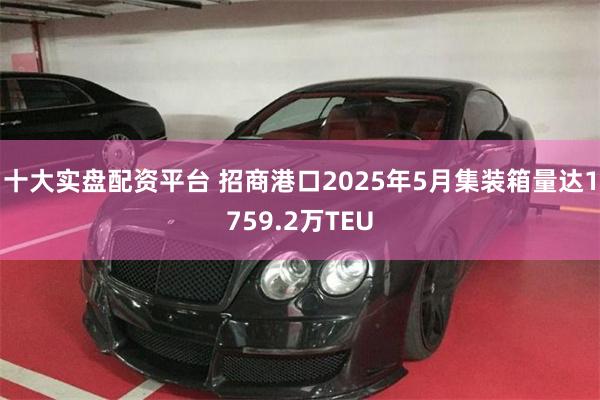 十大实盘配资平台 招商港口2025年5月集装箱量达1759.2万TEU