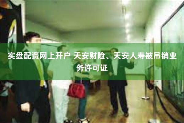 实盘配资网上开户 天安财险、天安人寿被吊销业务许可证