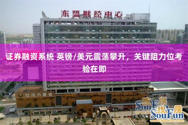 证券融资系统 英镑/美元震荡攀升，关键阻力位考验在即