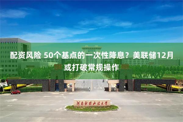 配资风险 50个基点的一次性降息？美联储12月或打破常规操作