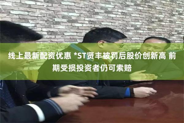 线上最新配资优惠 *ST贤丰被罚后股价创新高 前期受损投资者仍可索赔