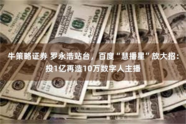 牛策略证券 罗永浩站台，百度“慧播星”放大招：投1亿再造10万数字人主播