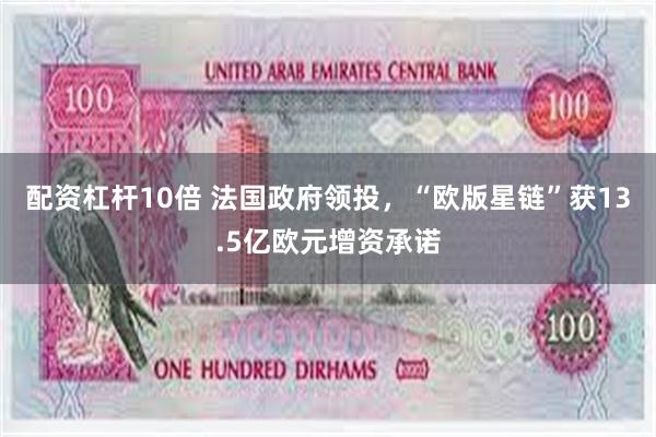配资杠杆10倍 法国政府领投，“欧版星链”获13.5亿欧元增资承诺