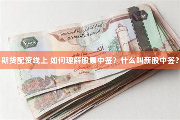 期货配资线上 如何理解股票中签？什么叫新股中签？