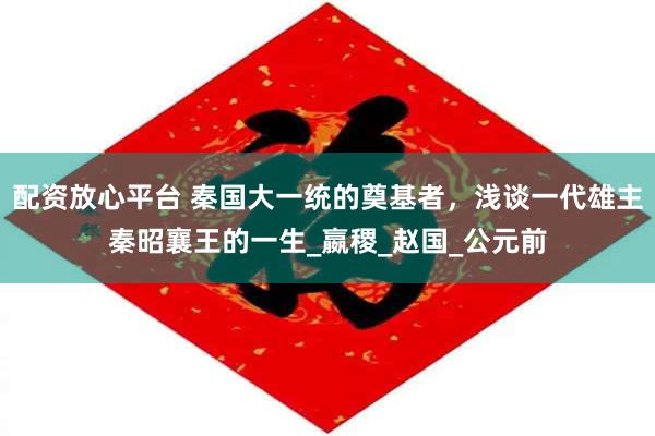 配资放心平台 秦国大一统的奠基者，浅谈一代雄主秦昭襄王的一生_嬴稷_赵国_公元前