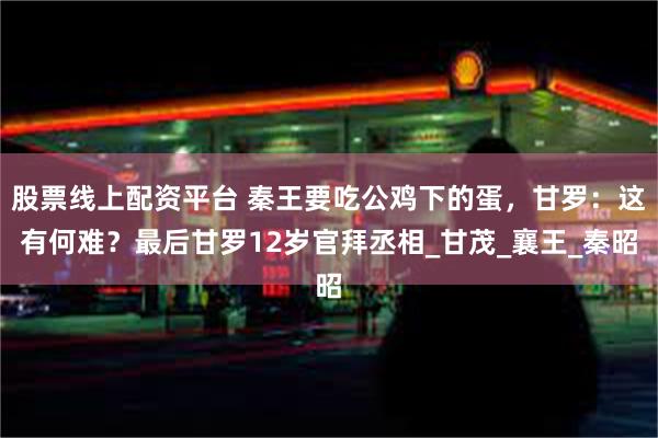 股票线上配资平台 秦王要吃公鸡下的蛋，甘罗：这有何难？最后甘罗12岁官拜丞相_甘茂_襄王_秦昭
