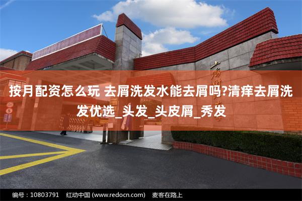 按月配资怎么玩 去屑洗发水能去屑吗?清痒去屑洗发优选_头发_头皮屑_秀发