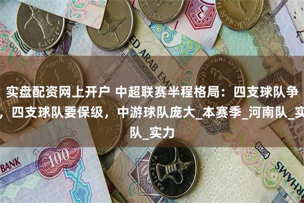 实盘配资网上开户 中超联赛半程格局：四支球队争冠，四支球队要保级，中游球队庞大_本赛季_河南队_实力