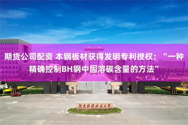 期货公司配资 本钢板材获得发明专利授权：“一种精确控制BH钢中固溶碳含量的方法”
