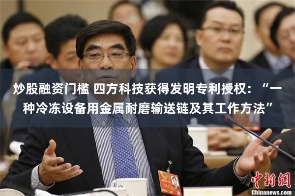 炒股融资门槛 四方科技获得发明专利授权：“一种冷冻设备用金属耐磨输送链及其工作方法”