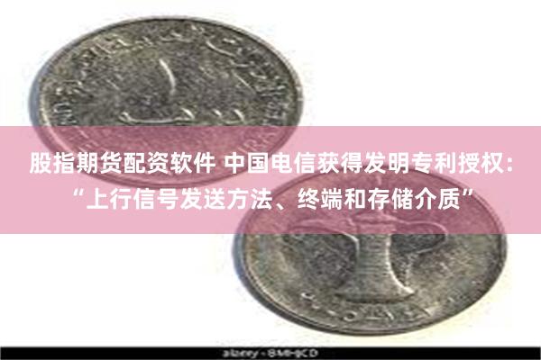 股指期货配资软件 中国电信获得发明专利授权：“上行信号发送方法、终端和存储介质”