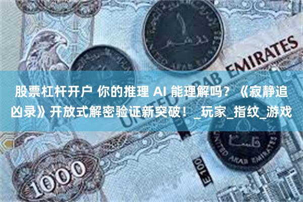 股票杠杆开户 你的推理 AI 能理解吗？《寂静追凶录》开放式解密验证新突破！_玩家_指纹_游戏