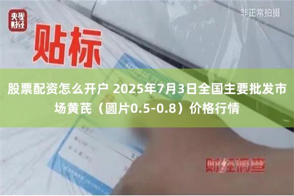 股票配资怎么开户 2025年7月3日全国主要批发市场黄芪（圆片0.5-0.8）价格行情