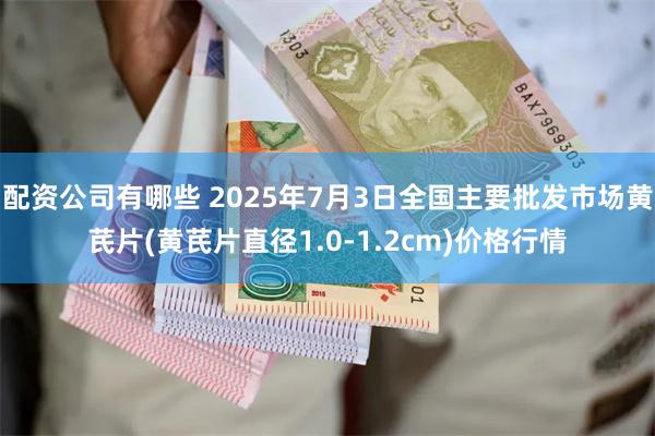 配资公司有哪些 2025年7月3日全国主要批发市场黄芪片(黄芪片直径1.0-1.2cm)价格行情