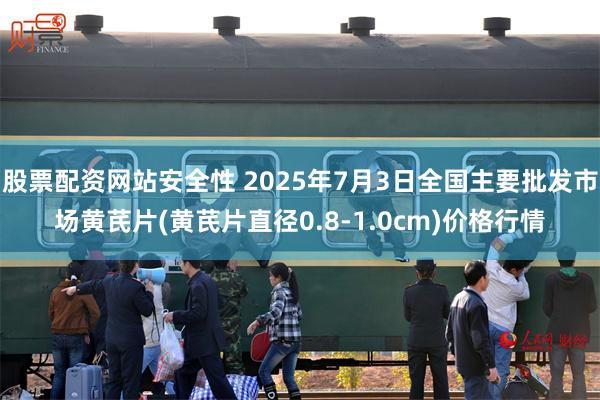 股票配资网站安全性 2025年7月3日全国主要批发市场黄芪片(黄芪片直径0.8-1.0cm)价格行情