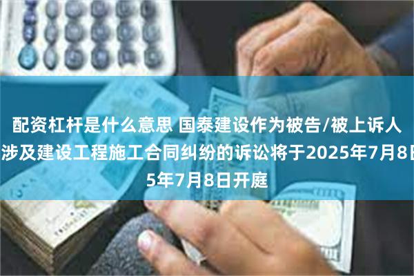 配资杠杆是什么意思 国泰建设作为被告/被上诉人的2起涉及建设工程施工合同纠纷的诉讼将于2025年7月8日开庭