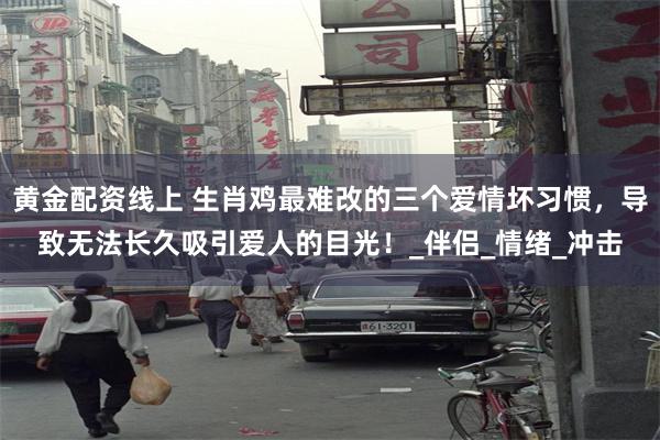 黄金配资线上 生肖鸡最难改的三个爱情坏习惯，导致无法长久吸引爱人的目光！_伴侣_情绪_冲击